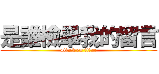 是誰檢舉我的留言 (attack on titan)