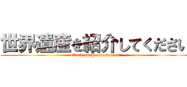 世界遺産を紹介してください (attack on Presentation)