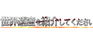 世界遺産を紹介してください (attack on Presentation)