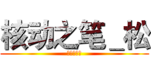 核动之笔＿松 (漫画最强！)