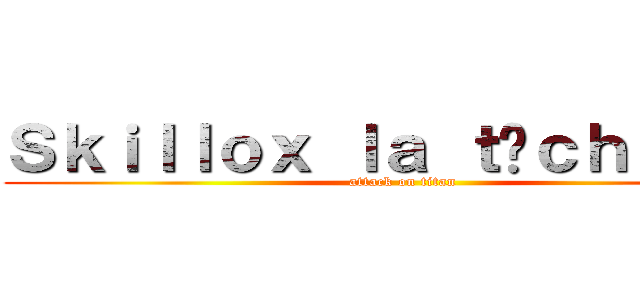 Ｓｋｉｌｌｏｘ ｌａ ｔâｃｈｉｏｎｓ (attack on titan)