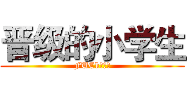 晋级的小学生 (FUCk！！！)