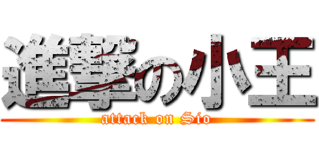 進撃の小王 (attack on Sio)