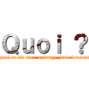 Ｑｕｏｉ ？ (Pourquoi tu lis mon message jtai rien demandé)