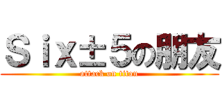Ｓｉｘ±５の朋友 (attack on titan)