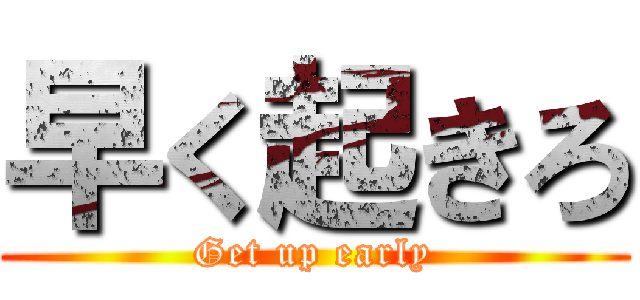 早く起きろ (Get up early)