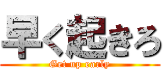 早く起きろ (Get up early)
