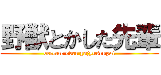 野獣とかした先輩 (become over yajyusenpai)