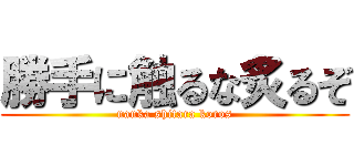 勝手に触るな炙るぞ (nanka shitara koros)