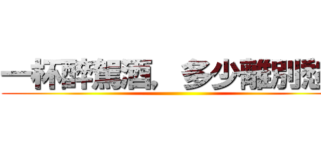 一杯醉駕酒，多少離別愁。 ()