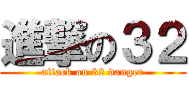 進撃の３２ (attack on 32 danger)