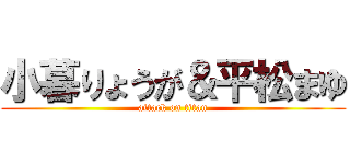 小暮りょうが＆平松まゆ (attack on titan)