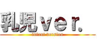 乳児ｖｅｒ． (infant version)