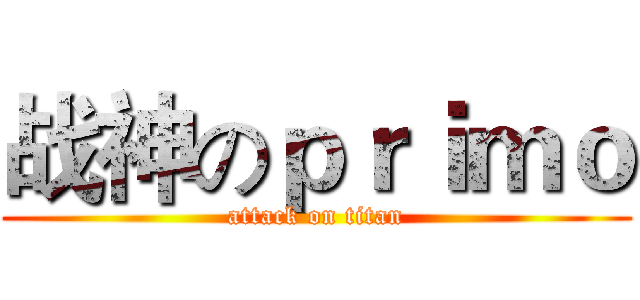 战神のｐｒｉｍｏ (attack on titan)