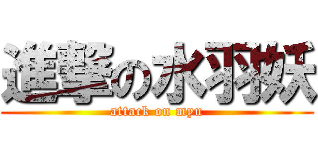 進撃の水羽妖 (attack on myu)