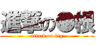 進撃の●根 (attack on big)