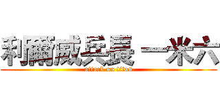 利爾威兵長 一米六 (attack on titan)