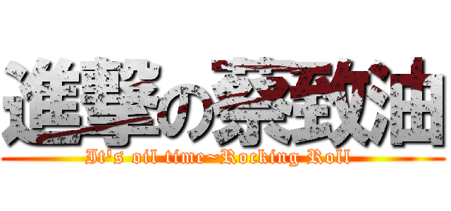 進撃の蔡致油 (It\'s oil time~Rocking Roll )