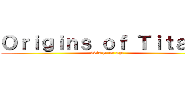 Ｏｒｉｇｉｎｓ ｏｆ Ｔｉｔａｎｓ (2000 years ago)