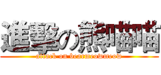 進擊の熊喵喵 (attack on bearmeowmeow)