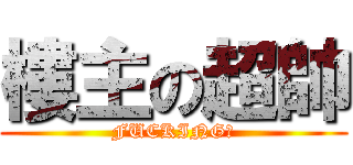 樓主の超帥 (FUCKING！)