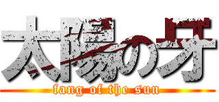 太陽の牙 (fang of the sun)