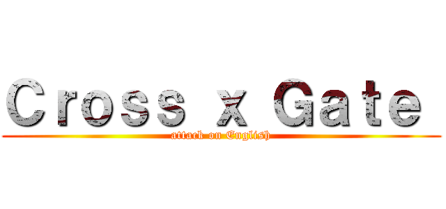 Ｃｒｏｓｓ ｘ Ｇａｔｅ  (attack on English)