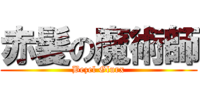 赤髪の魔術師 (Bezel Glurx)