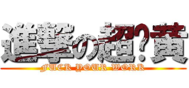進撃の超级黄 (FUCK YOUR WORK)