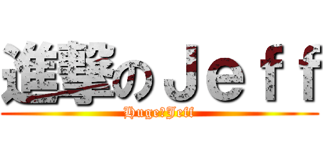 進撃のＪｅｆｆ (HugeのJeff)