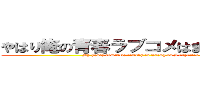やはり俺の青春ラブコメはまちがっている (My youth romantic comedy is wrong as I expected.)