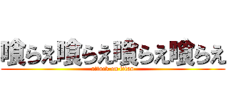 喰らえ喰らえ喰らえ喰らえ (attack on titan)