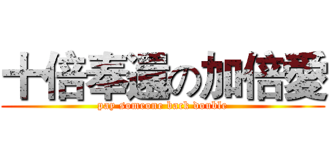 十倍奉還の加倍愛 (pay someone back double)