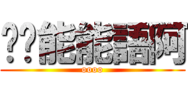 喂〜能能語阿 (oooo)