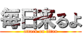 毎日来るよ (attack on titan)