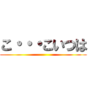 こ・・・こいつは ()