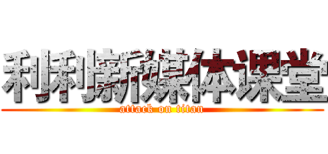 利利新媒体课堂 (attack on titan)