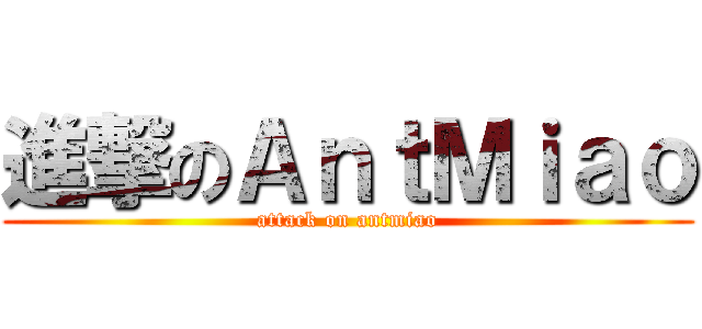 進撃のＡｎｔＭｉａｏ (attack on antmiao)