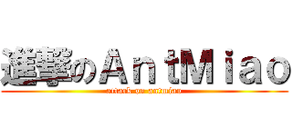 進撃のＡｎｔＭｉａｏ (attack on antmiao)