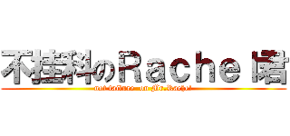 不挂科のＲａｃｈｅｌ君 (not failure  on Mr.Rachel)