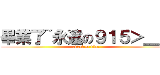 畢業了~永遠の９１５＞＿＜ (attack on titan)