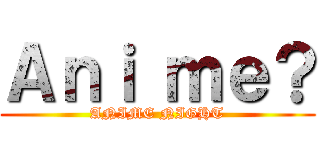 Ａｎｉ ｍｅ？ (ANIME NIGHT)