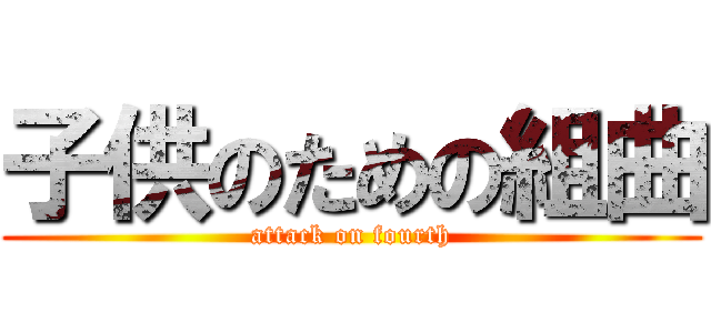 子供のための組曲 (attack on fourth)