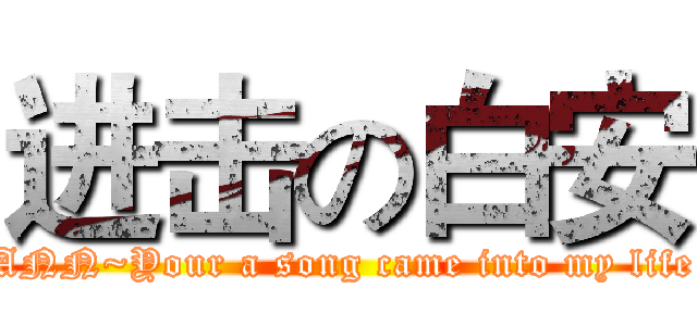进击の白安 (ANN~Your a song came into my life)