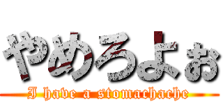 やめろよぉ (I have a stomachache)
