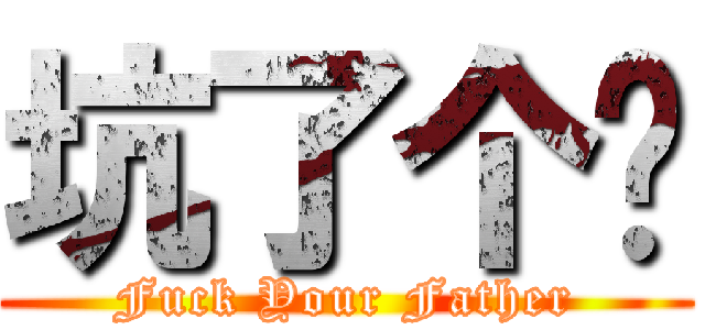 坑了个爹 (Fuck Your Father)