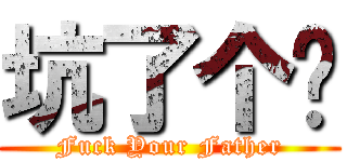 坑了个爹 (Fuck Your Father)