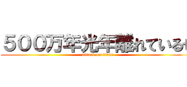 ５００万年光年離れているぜ (attack on titan)