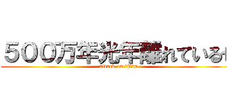５００万年光年離れているぜ (attack on titan)