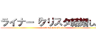 ライナー「クリスタ結婚しよ」 (majikimoisineReiner )